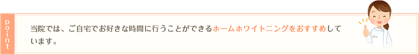 ポイント：当院では、ご自宅でお好きな時間に行うことができるホームホワイトニングをおすすめしています。